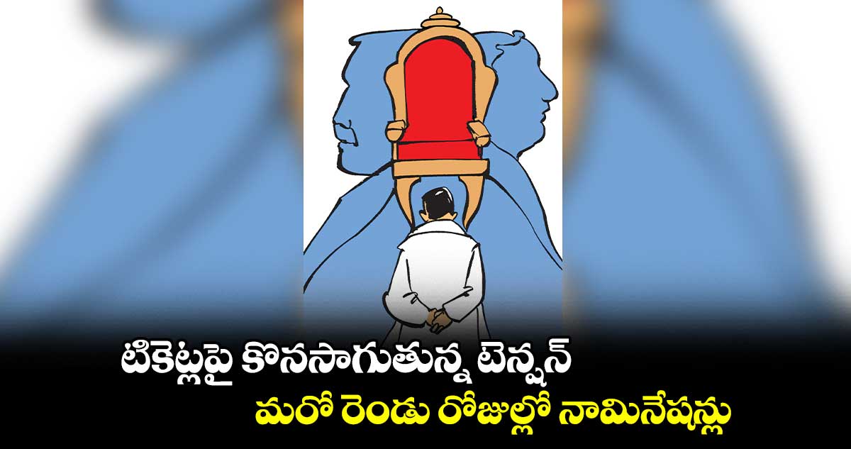 టికెట్లపై కొనసాగుతున్న టెన్షన్ .. మరో రెండు రోజుల్లో నామినేషన్లు 