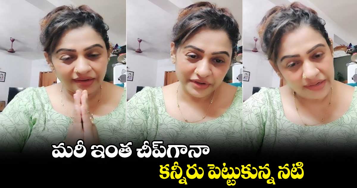 మరీ ఇంత చీప్గానా.. కన్నీరు పెట్టుకున్న నటి
