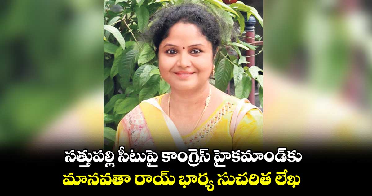 నాకైనా టికెట్ ఇయ్యండి : మానవతా రాయ్ భార్య సుచరిత