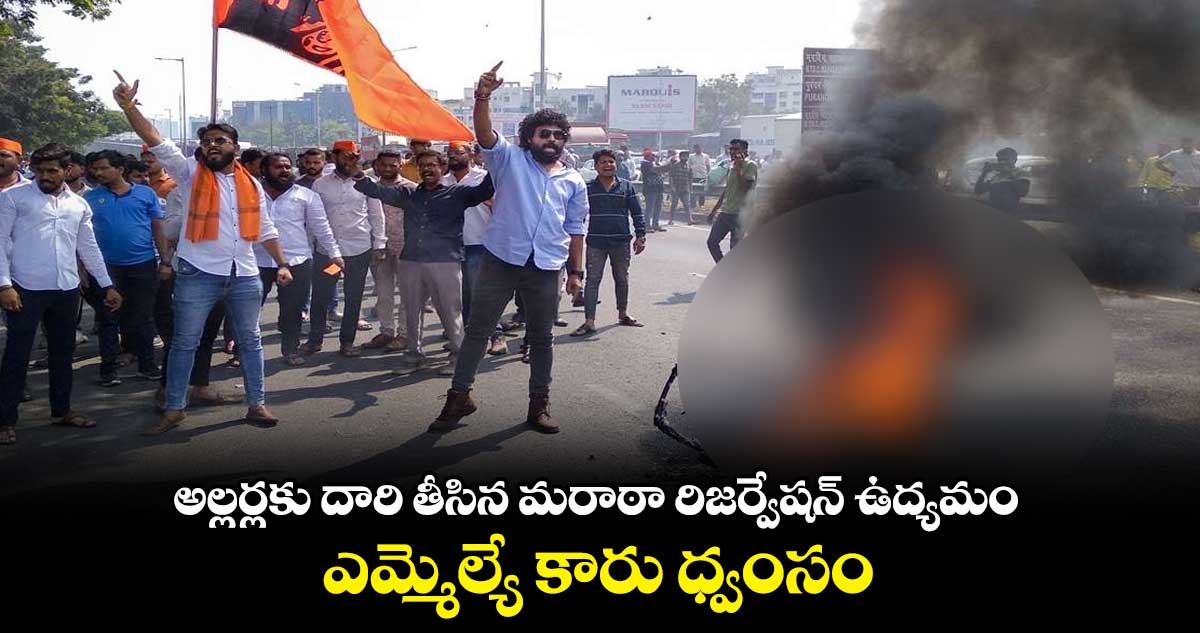 అల్లర్లకు దారి తీసిన మరాఠా రిజర్వేషన్ ఉద్యమం : ఎమ్మెల్యే కారు ధ్వంసం