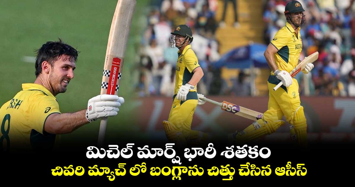 Cricket World Cup 2023: మిచెల్ మార్ష్ భారీ శతకం.. చివరి మ్యాచ్ లో బంగ్లాను చిత్తు చేసిన ఆసీస్