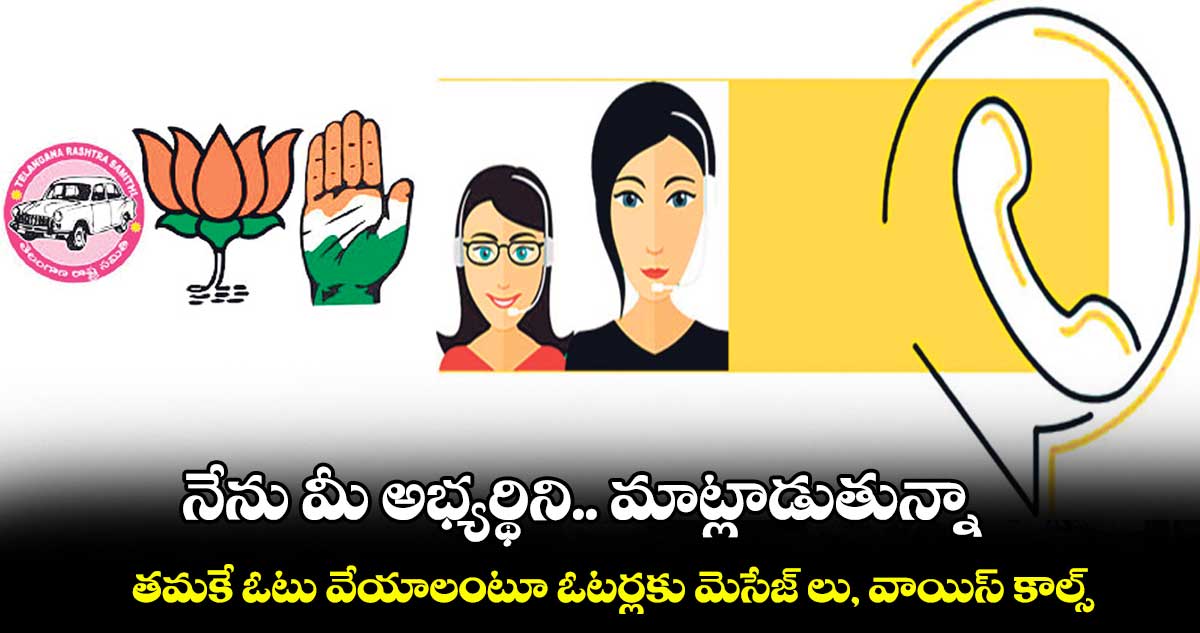 నేను మీ అభ్యర్థిని.. మాట్లాడుతున్నా.. తమకే ఓటు వేయాలంటూ ఓటర్లకు మెసేజ్ లు, వాయిస్ కాల్స్