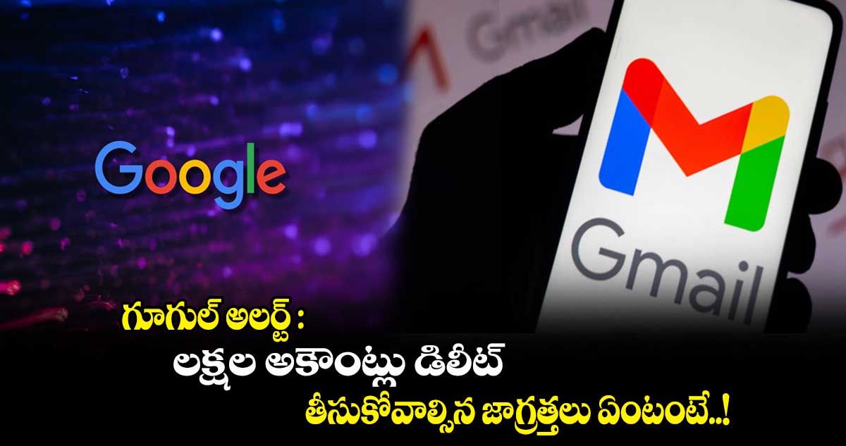 గూగుల్ అలర్ట్ : లక్షల అకౌంట్లు డిలీట్.. తీసుకోవాల్సిన జాగ్రత్తలు ఏంటంటే..!