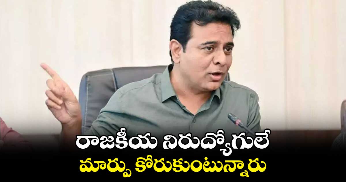  రాజకీయ నిరుద్యోగులే  మార్పు కోరుకుంటున్నారు : కేటీఆర్ 