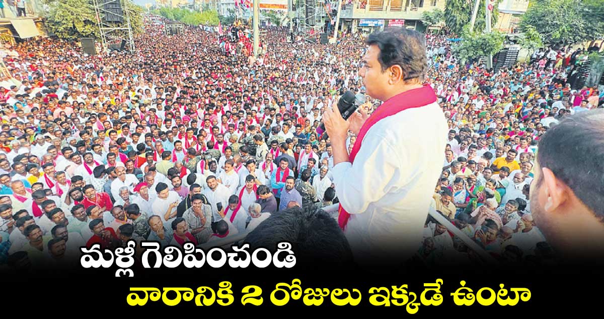 మళ్లీ గెలిపించండి.. వారానికి 2 రోజులు ఇక్కడే ఉంటా : కేటీఆర్