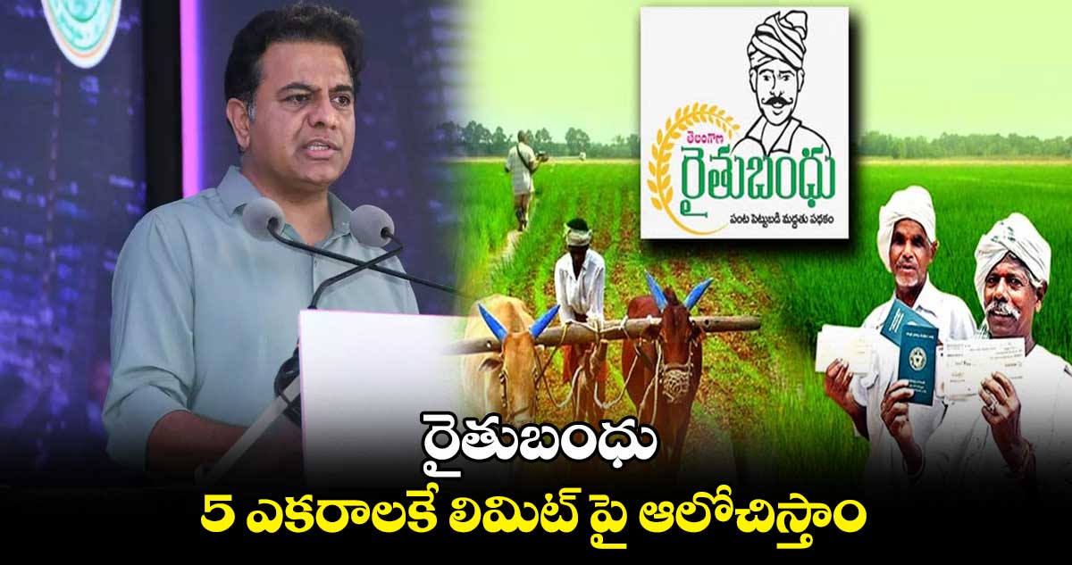 రైతుబంధు 5 ఎకరాలకే లిమిట్ పై ఆలోచిస్తాం  : కేటీఆర్