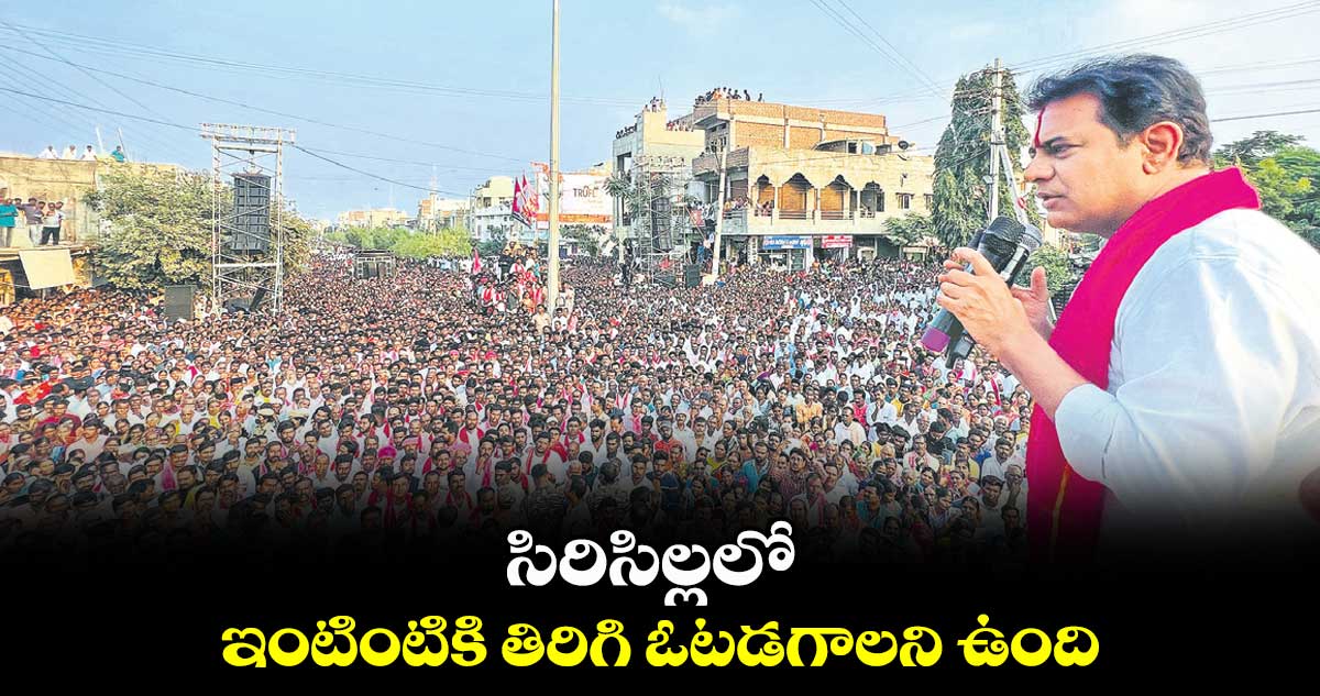 సిరిసిల్లలో ఇంటింటికి తిరిగి ఓటడగాలని ఉంది : కేటీఆర్​