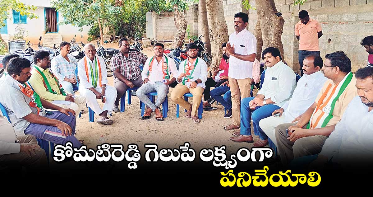 కోమటిరెడ్డి గెలుపే లక్ష్యంగా పనిచేయాలి : గుమ్ముల మోహన్ రెడ్డి