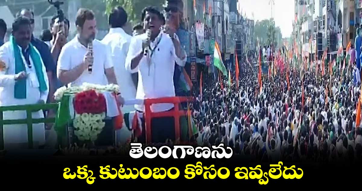 తెలంగాణను ఒక్క కుటుంబం కోసం ఇవ్వలేదు: రాహుల్ గాంధీ