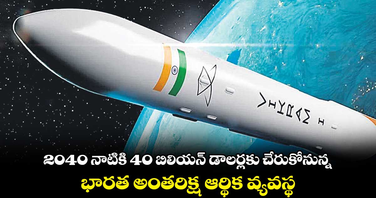 2040 నాటికి 40 బిలియన్ డాలర్లకు చేరుకోనున్న భారత అంతరిక్ష ఆర్థిక వ్యవస్థ