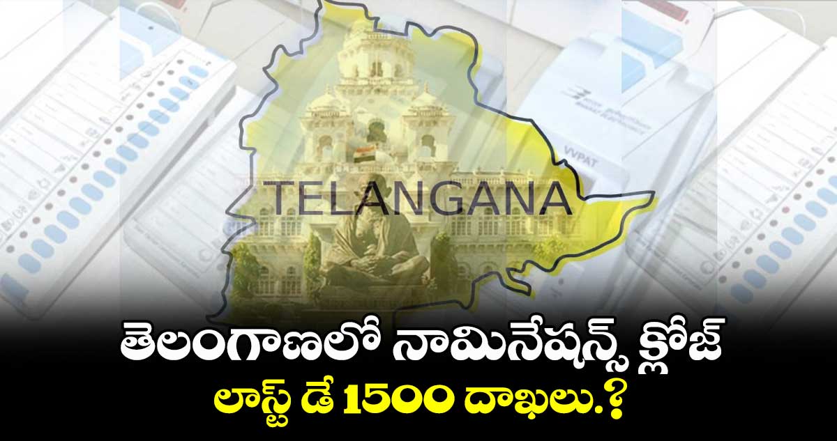 తెలంగాణలో నామినేషన్స్ క్లోజ్..లాస్ట్ డే 1500 దాఖలు.?