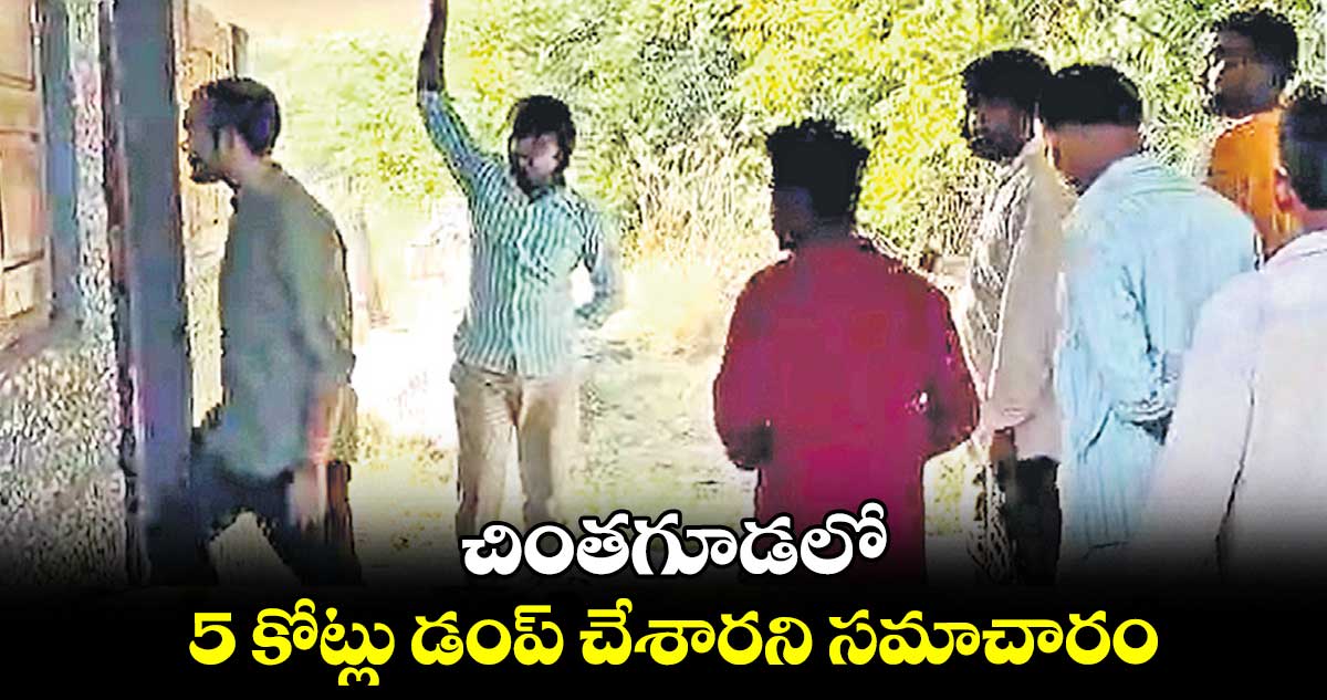 చింతగూడలో 5 కోట్లు డంప్ చేశారని సమాచారం