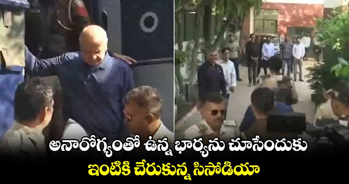 అనారోగ్యంతో ఉన్న భార్యను చూసేందుకు.. ఇంటికి చేరుకున్న సిసోడియా