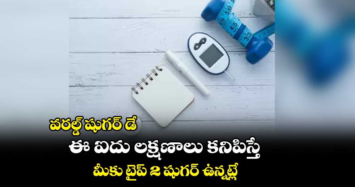 వరల్డ్ షుగర్ డే : ఈ ఐదు లక్షణాలు కనిపిస్తే మీకు టైప్ 2 షుగర్ ఉన్నట్లే..