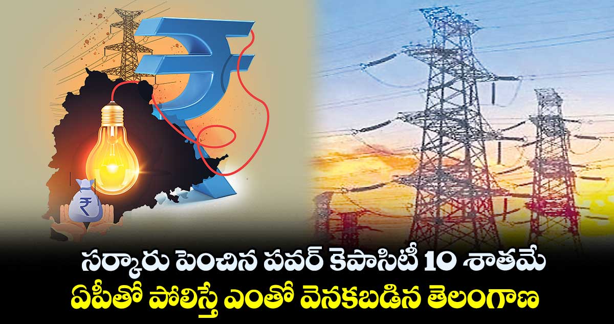 సర్కారు పెంచిన పవర్ కెపాసిటీ 10 శాతమే.. ఏపీతో పోలిస్తే ఎంతో వెనకబడిన తెలంగాణ