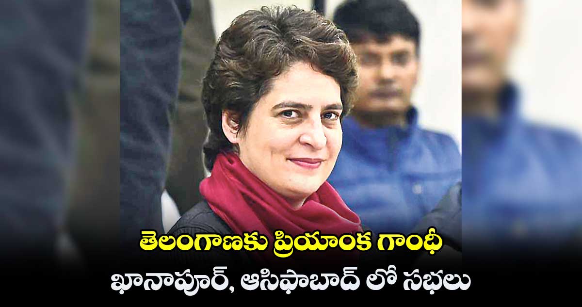 తెలంగాణకు ప్రియాంక గాంధీ.. ఖానాపూర్, ఆసిఫాబాద్ లో సభలు