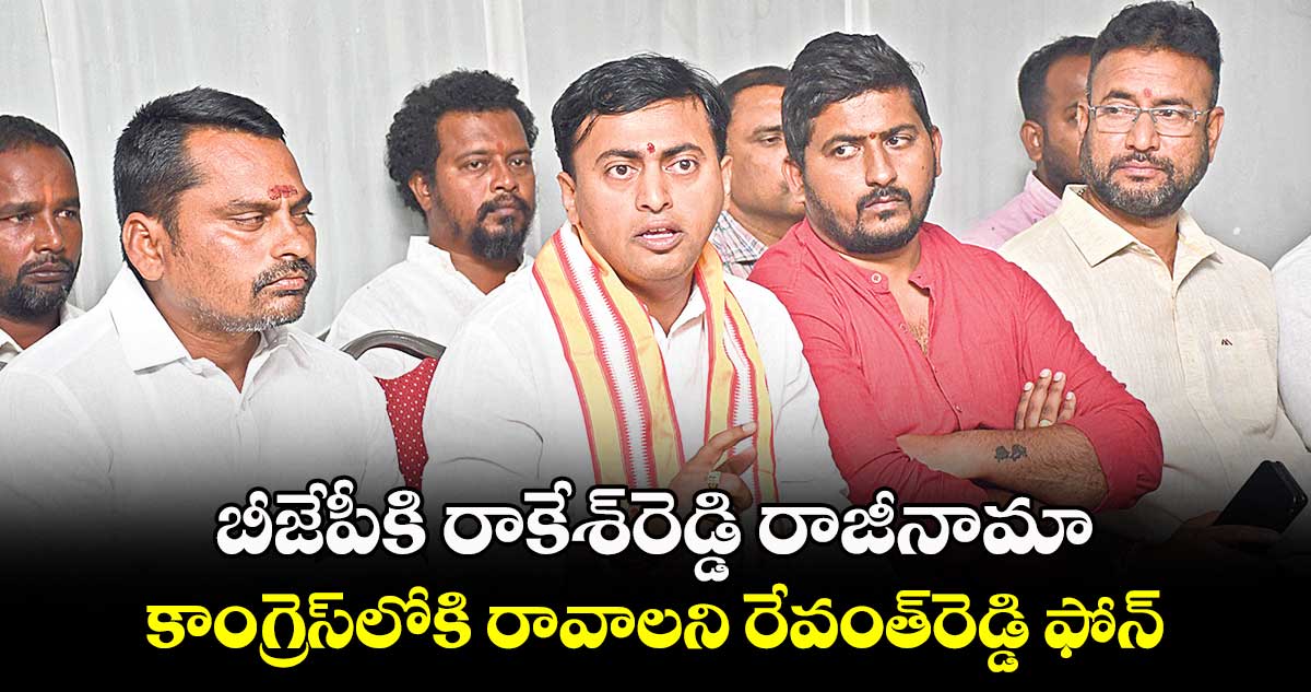 బీజేపీకి రాకేశ్⁬రెడ్డి రాజీనామా..కాంగ్రెస్⁬​లోకి రావాలని రేవంత్​రెడ్డి ఫోన్​