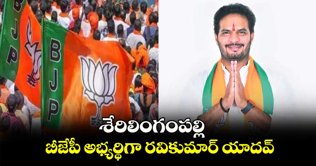 శేరిలింగంపల్లి బీజేపీ అభ్యర్థిగా రవికుమార్ యాదవ్