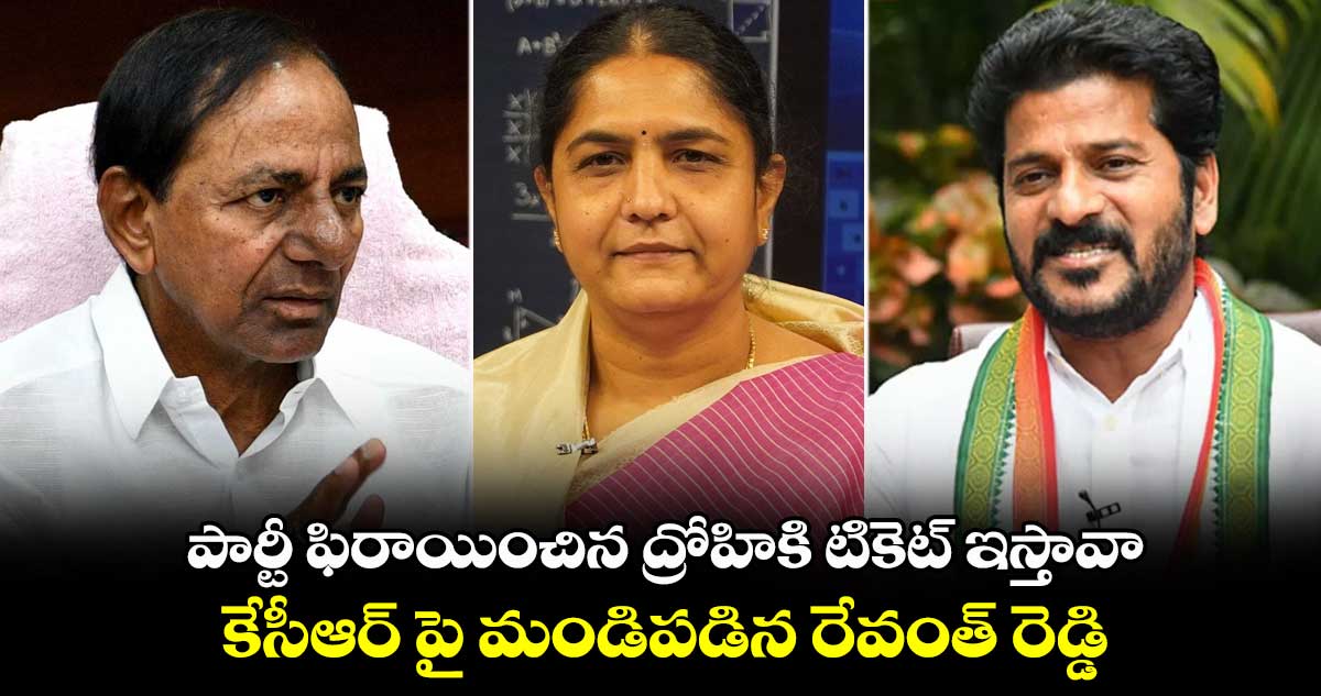 పార్టీ ఫిరాయించిన ద్రోహికి టికెట్ ఇస్తావా : కేసీఆర్ పై మండిపడిన రేవంత్ రెడ్డి