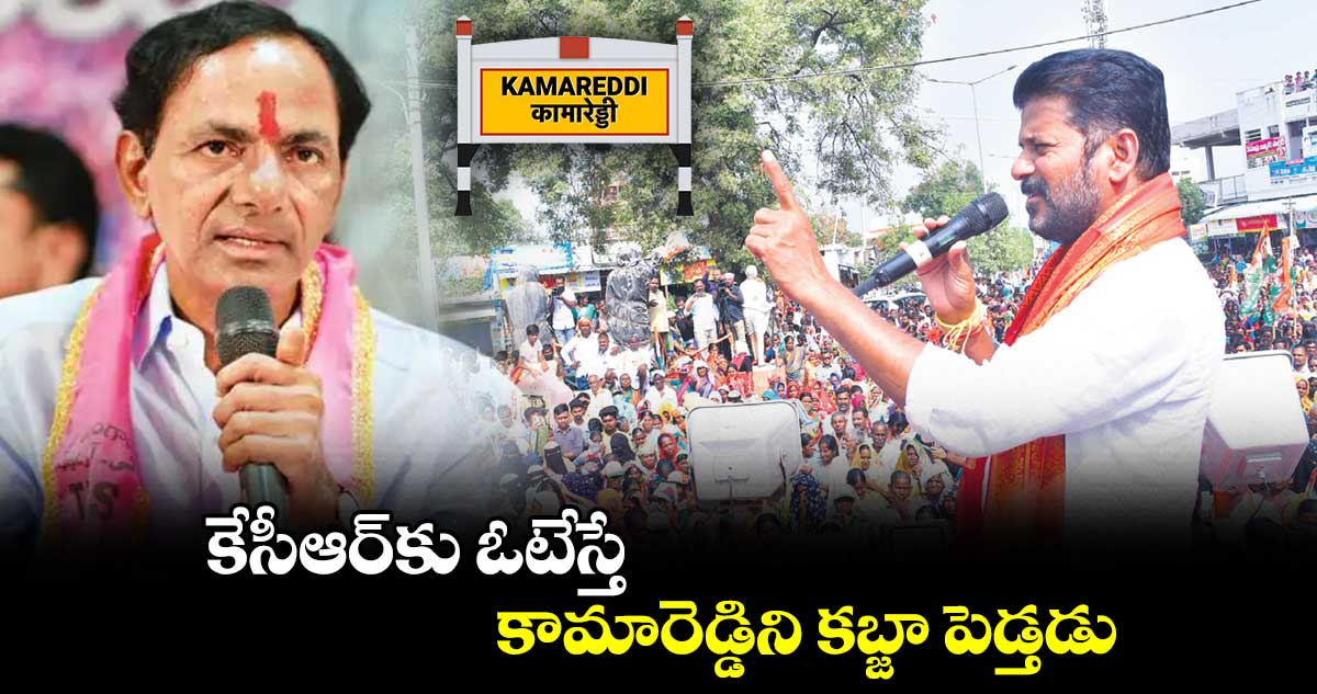 కేసీఆర్కు ఓటేస్తే కామారెడ్డిని కబ్జా పెడ్తడు : రేవంత్