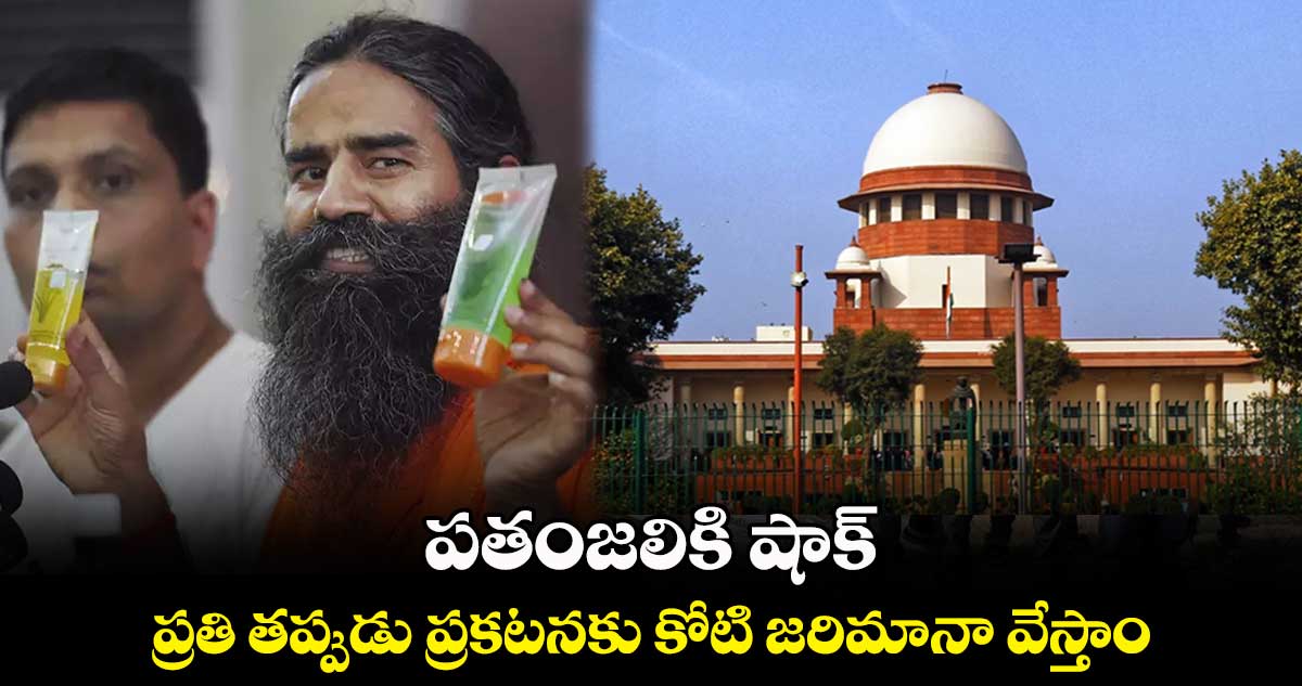 పతంజలికి షాక్ : ప్రతి తప్పుడు ప్రకటనకు కోటి జరిమానా వేస్తాం