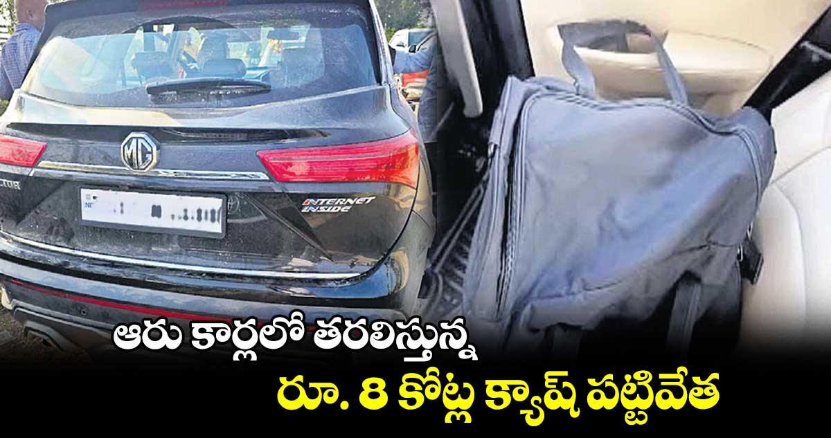 ఆరు కార్లలో తరలిస్తున్న .. రూ. 8 కోట్ల క్యాష్ పట్టివేత