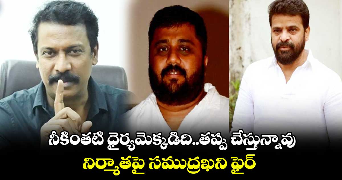 నీకింతటి ధైర్యమెక్కడిది..తప్పు చేస్తున్నావు.. నిర్మాతపై సముద్రఖని ఫైర్