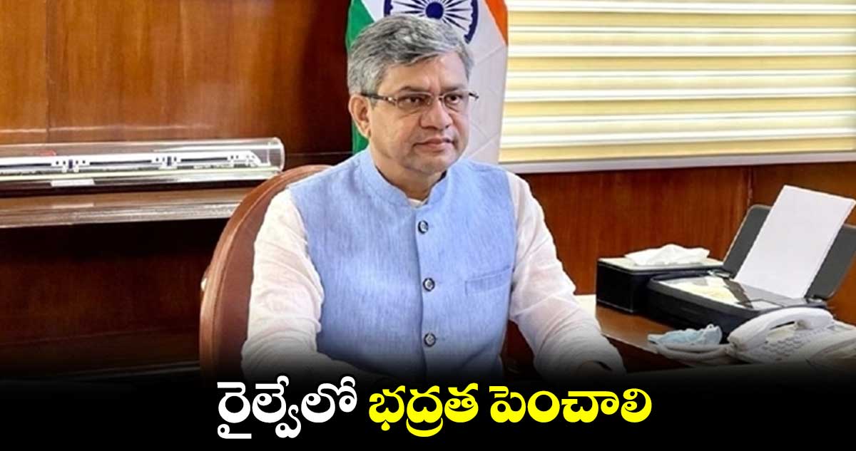 రైల్వేలో భద్రత పెంచాలి : కేంద్ర మంత్రి అశ్వినీ వైష్ణవ్