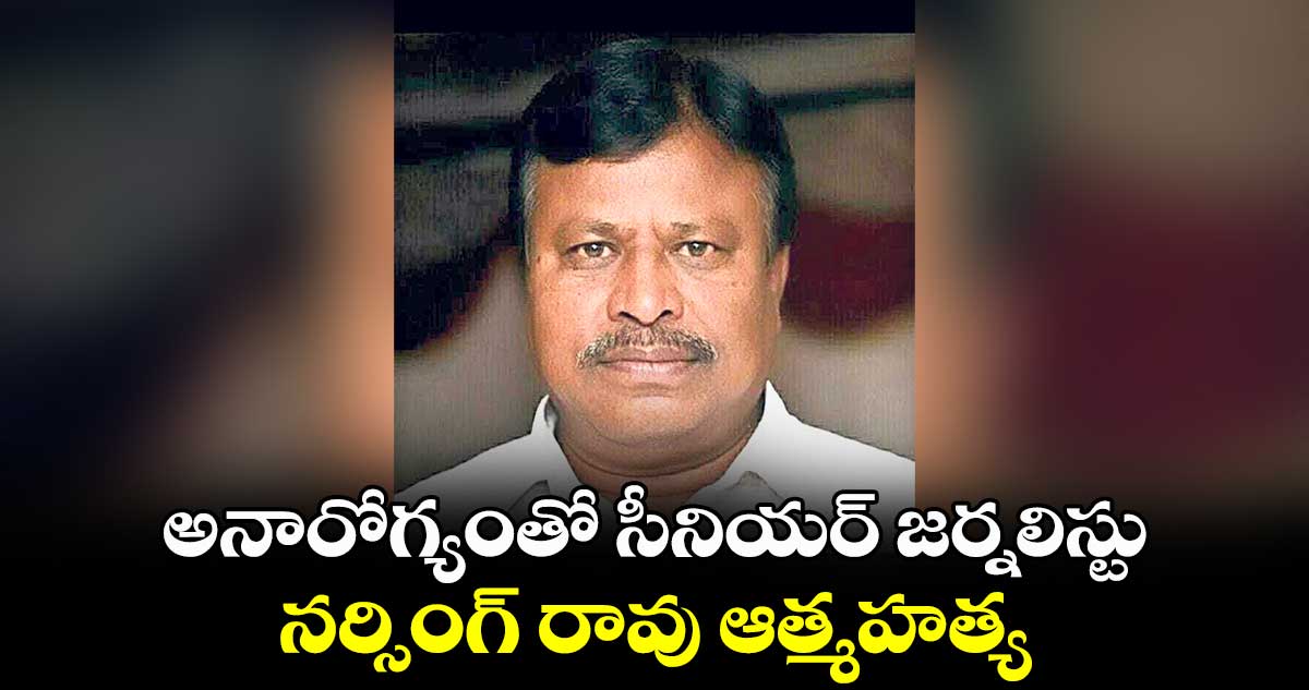 అనారోగ్యంతో సీనియర్ జర్నలిస్టు నర్సింగ్‌‌ రావు ఆత్మహత్య