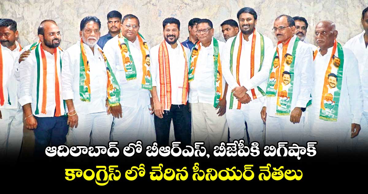 ఆదిలాబాద్ లో బీఆర్ఎస్‌, బీజేపీకి బిగ్‌షాక్ ..  కాంగ్రెస్ లో చేరిన సీనియర్‌ నేతలు