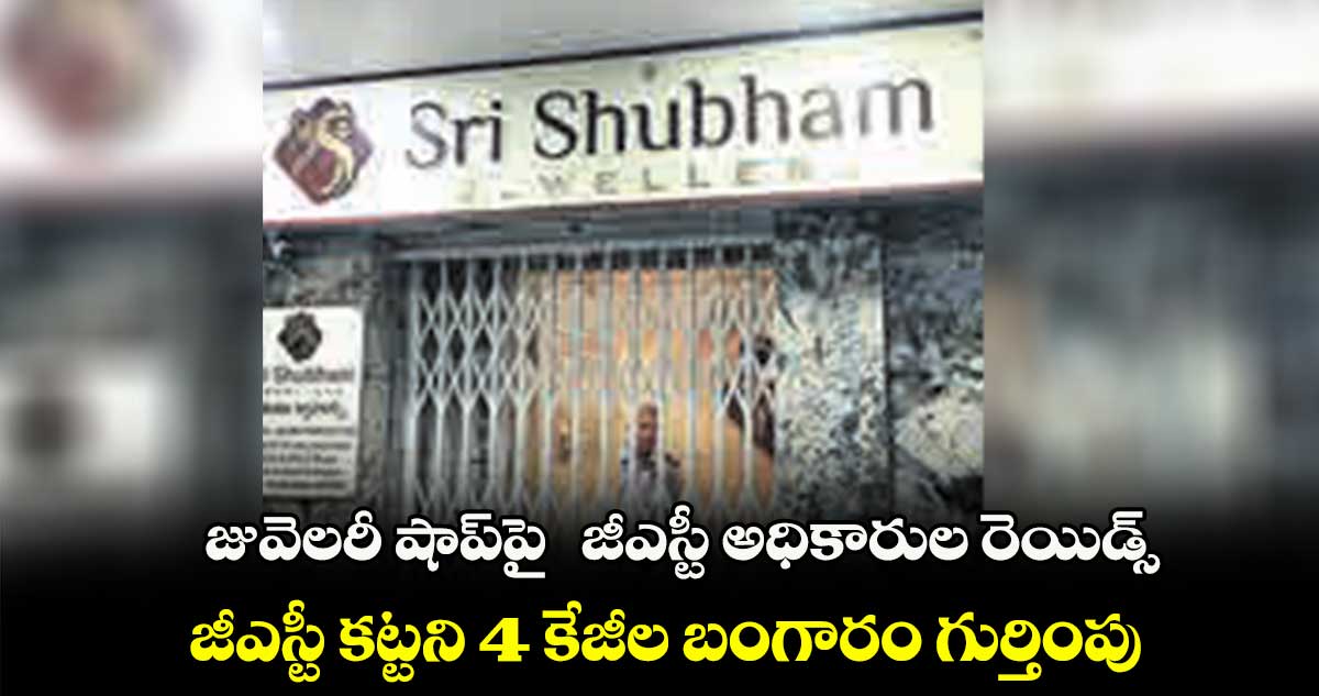 జువెలరీ షాప్​పై  జీఎస్టీ అధికారుల రెయిడ్స్ .. జీఎస్టీ కట్టని 4 కేజీల బంగారం గుర్తింపు