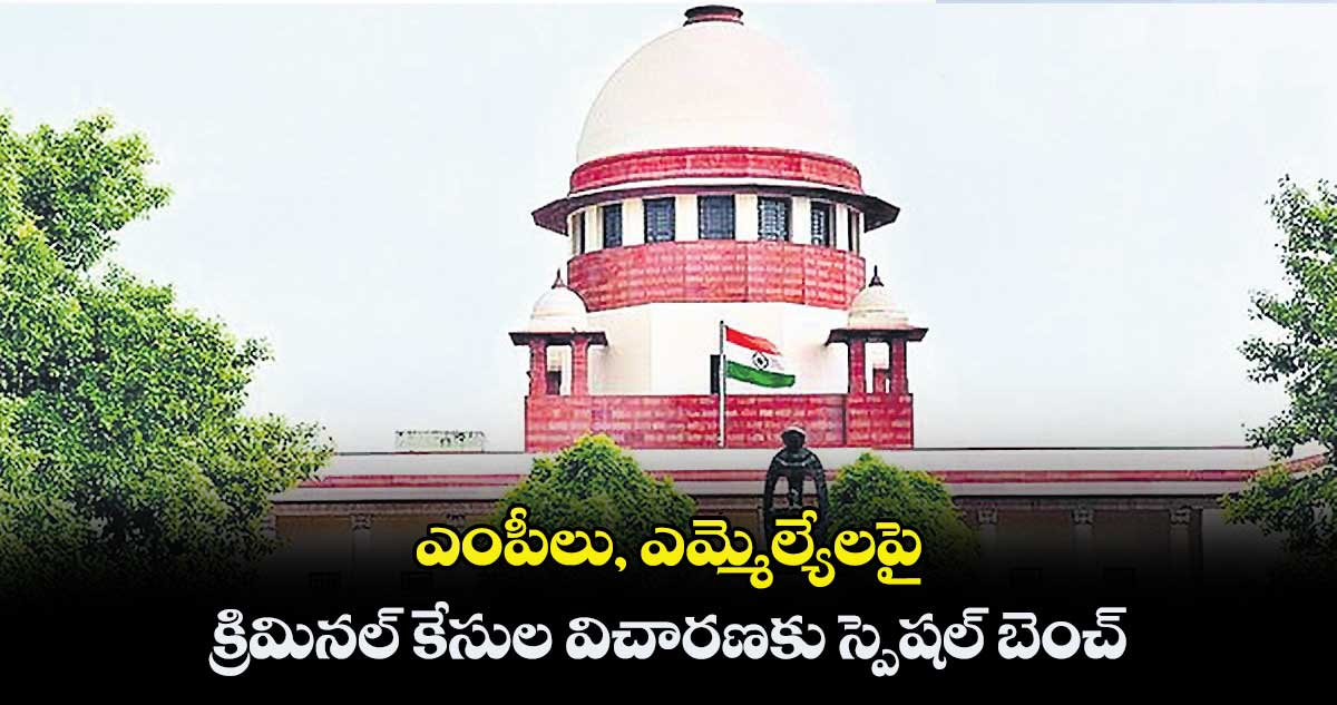 ఎంపీలు, ఎమ్మెల్యేలపై క్రిమినల్ కేసుల విచారణకు స్పెషల్ బెంచ్