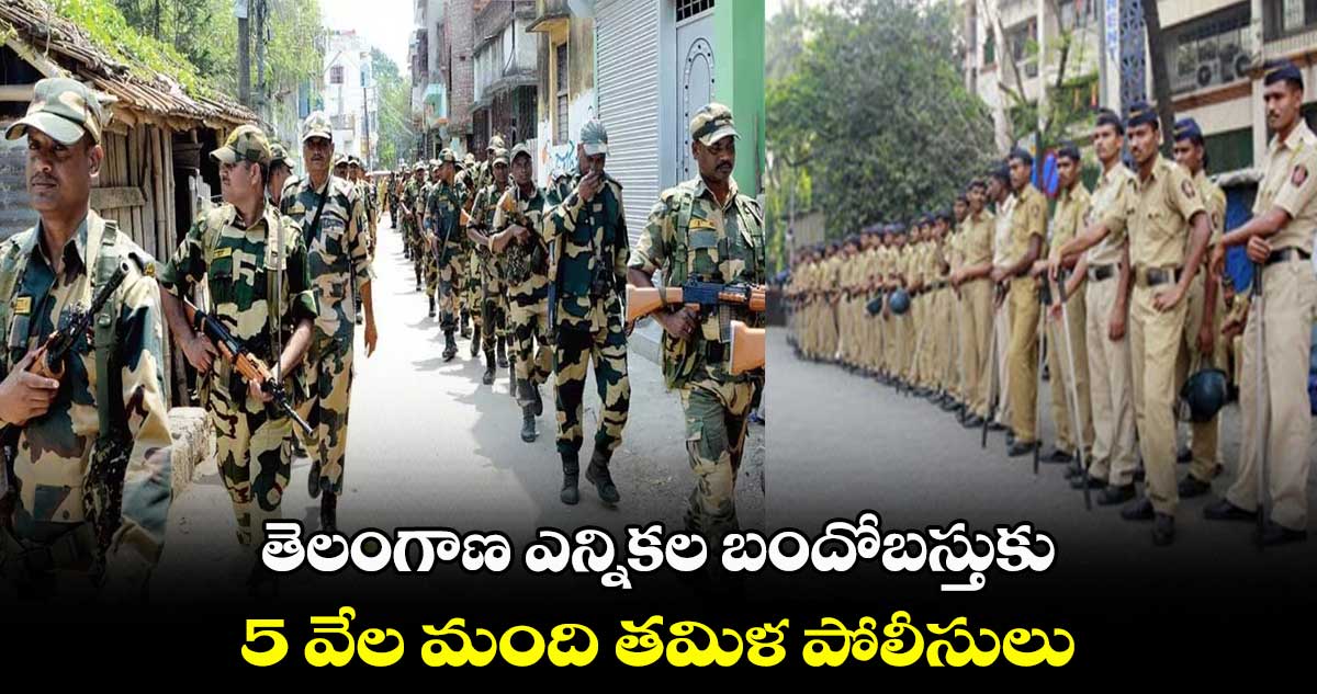 తెలంగాణ ఎన్నికల బందోబస్తుకు 5వేల మంది తమిళ పోలీసులు