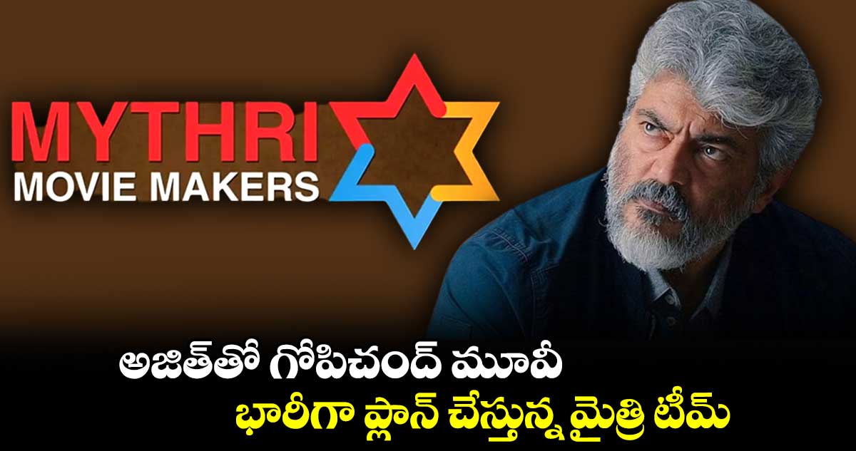 అజిత్తో గోపిచంద్ మూవీ.. భారీగా ప్లాన్ చేస్తున్న మైత్రి టీమ్