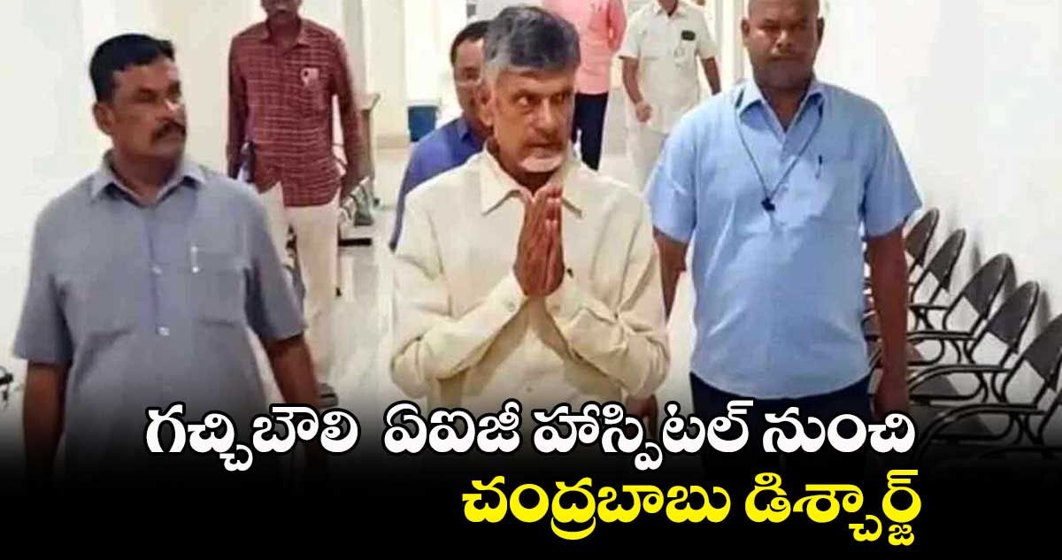 గచ్చిబౌలి  ఏఐజీ హాస్పిటల్ నుంచి చంద్రబాబు డిశ్చార్జ్