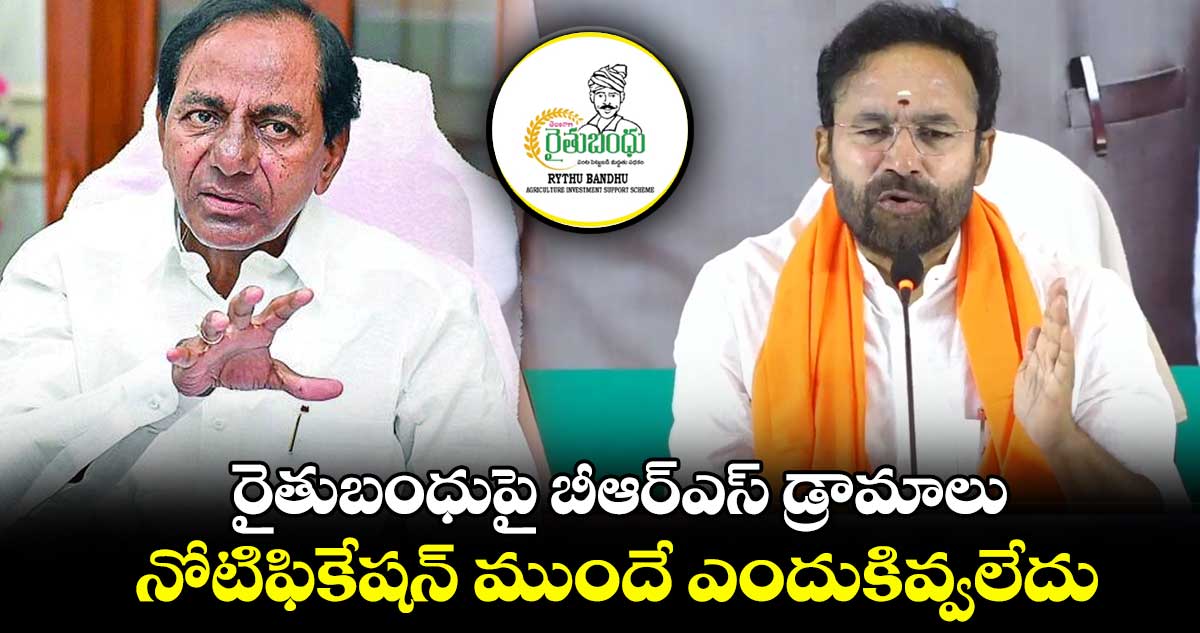 రైతుబంధుపై బీఆర్ఎస్ డ్రామాలు.. నోటిఫికేషన్ ముందే ఎందుకివ్వలేదు : కిషన్ రెడ్డి