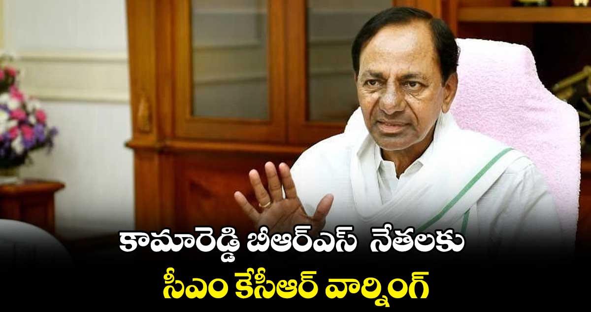 కామారెడ్డి బీఆర్ఎస్ నేతలకు సీఎం కేసీఆర్ వార్నింగ్