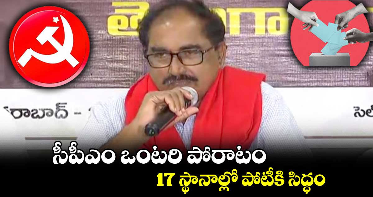 సీపీఎం ఒంటరి పోరాటం.. 17 స్థానాల్లో పోటీకి సిద్ధం