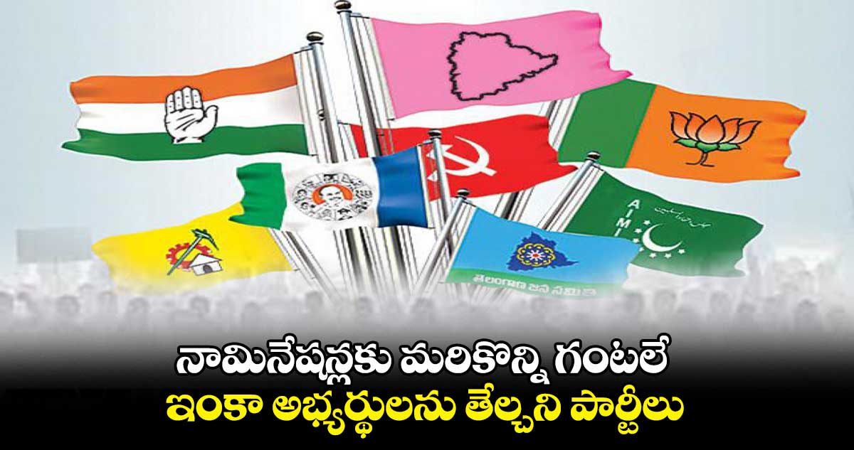 నామినేషన్లకు మరికొన్ని గంటలే : ఇంకా అభ్యర్థులను తేల్చని పార్టీలు