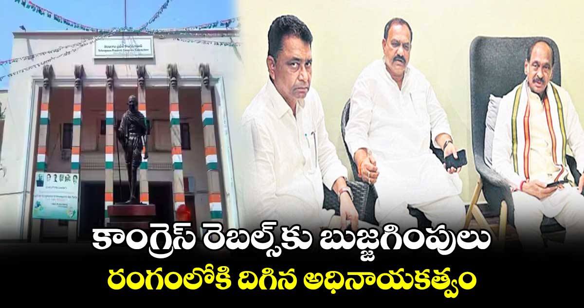 కాంగ్రెస్ రెబల్స్కు బుజ్జగింపులు..రంగంలోకి దిగిన అధినాయకత్వం