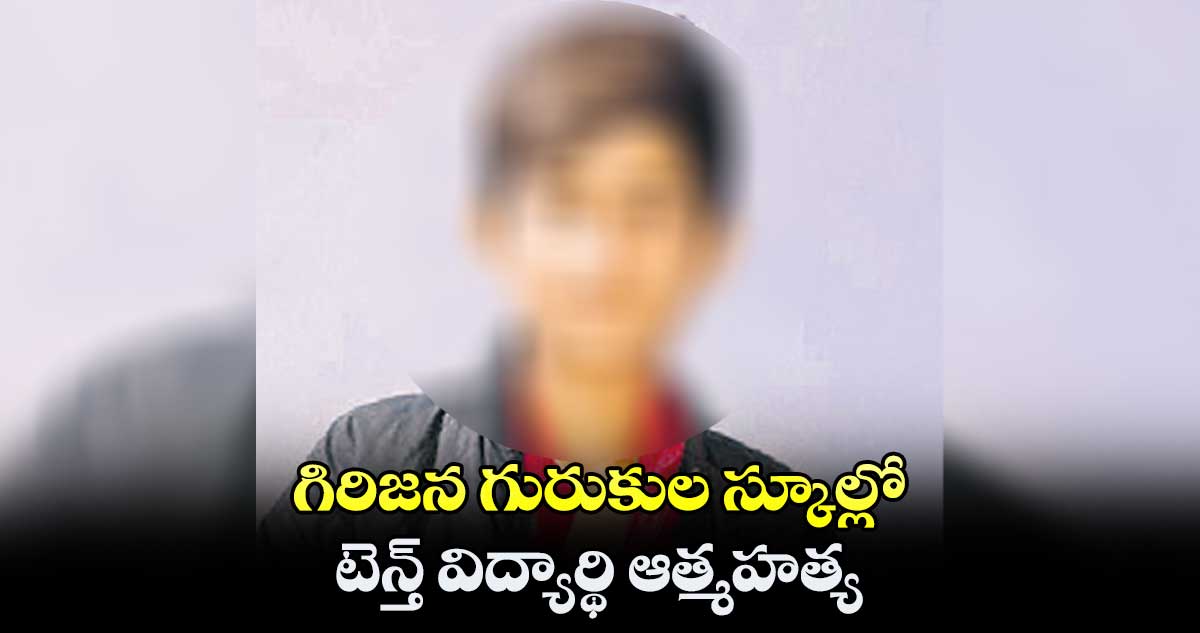 గిరిజన గురుకుల స్కూల్లో .. టెన్త్ విద్యార్థి ఆత్మహత్య