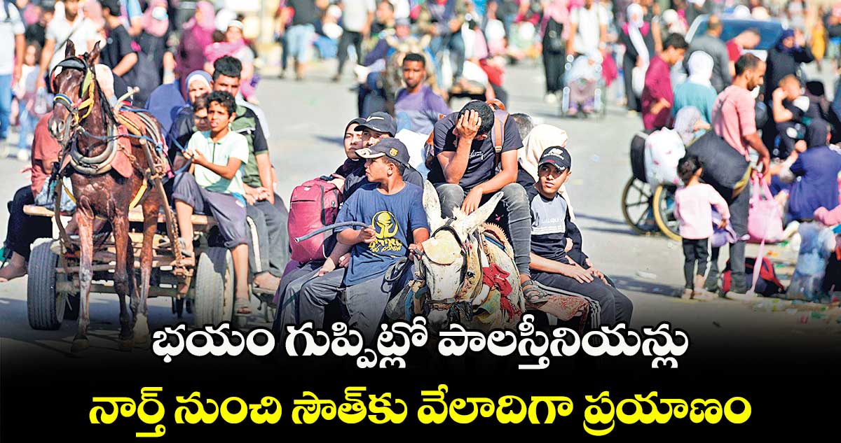 భయం గుప్పిట్లో పాలస్తీనియన్లు.. నార్త్ నుంచి సౌత్కు వేలాదిగా ప్రయాణం