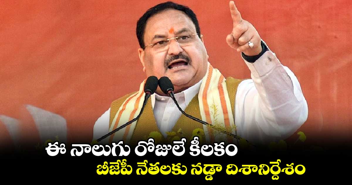 ఈ నాలుగు రోజులే కీలకం.. బీజేపీ నేతలకు నడ్డా దిశానిర్దేశం
