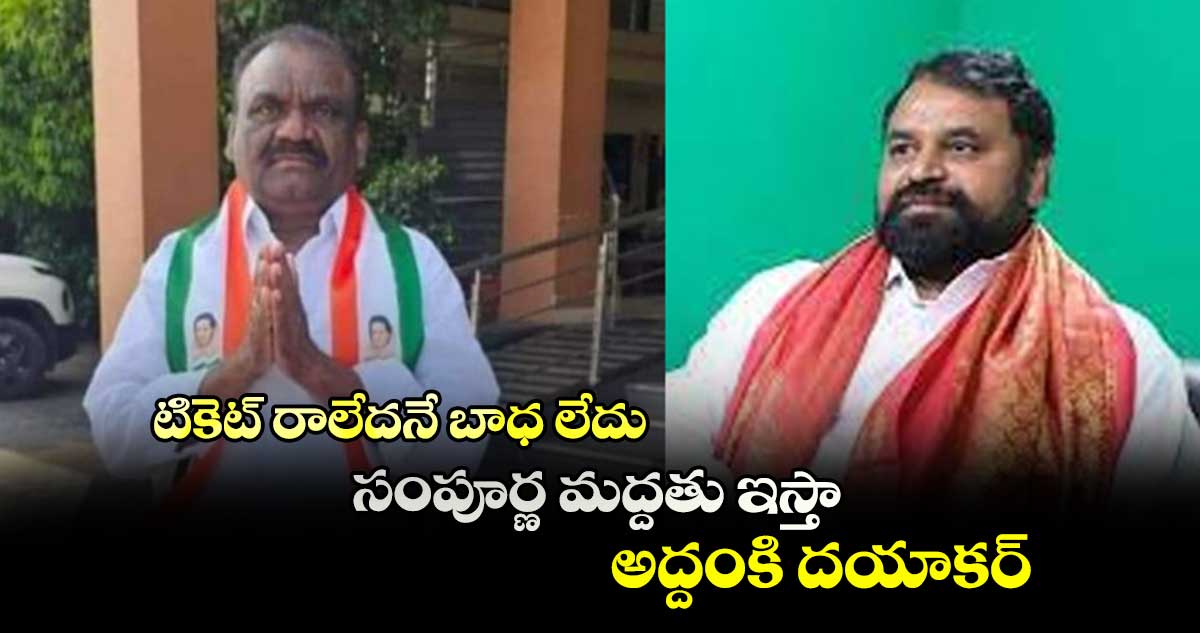 టికెట్ రాలేదనే బాధ లేదు.. సంపూర్ణ మద్దతు ఇస్తా : అద్దంకి దయాకర్