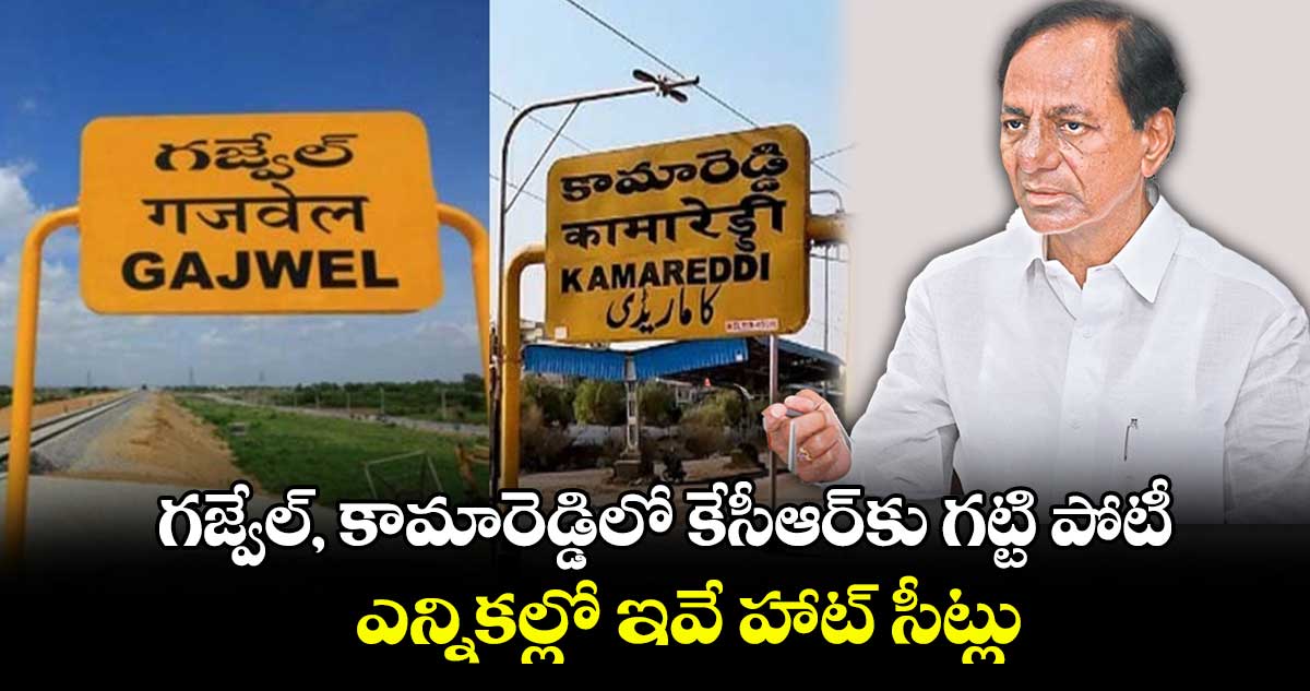 గజ్వేల్, కామారెడ్డిలో కేసీఆర్కు గట్టి పోటీ..ఎన్నికల్లో ఇవే హాట్ సీట్లు