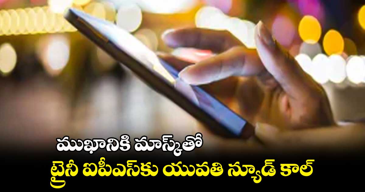 ముఖానికి మాస్క్​తో .. ట్రైనీ ఐపీఎస్​కు యువతి న్యూడ్ కాల్ 