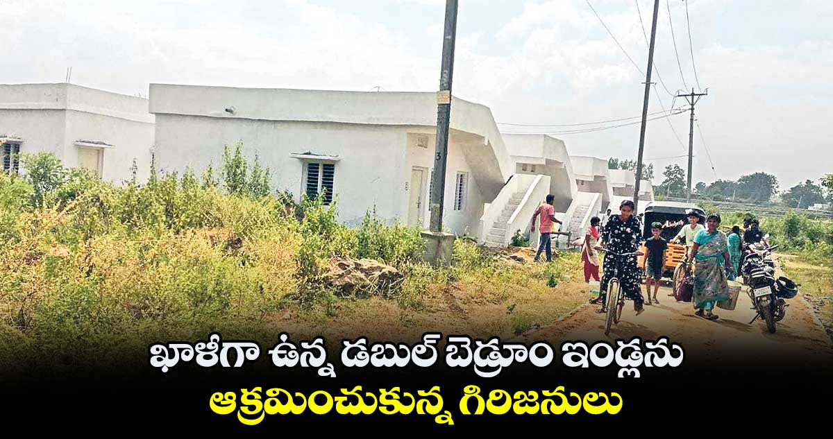 ఖాళీగా ఉన్న డబుల్​ బెడ్రూం ఇండ్లను  ఆక్రమించుకున్న గిరిజనులు