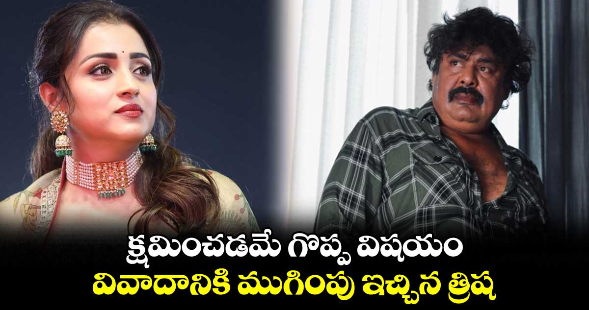 క్షమించడమే గొప్ప విషయం..వివాదానికి ముగింపు ఇచ్చిన త్రిష
