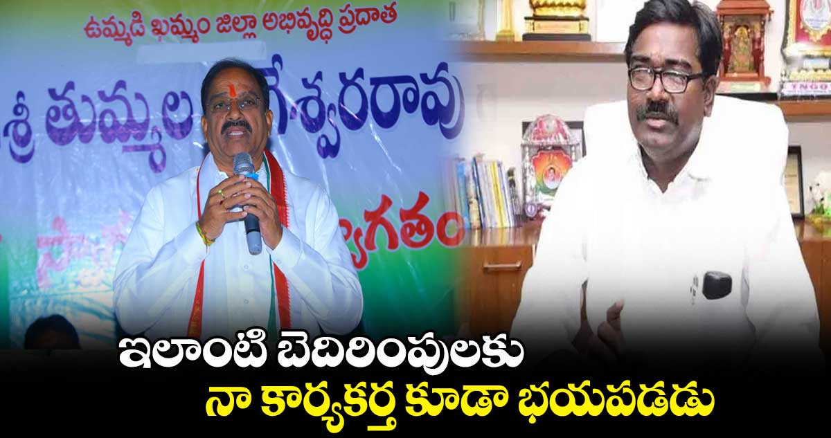 ఇలాంటి బెదిరింపులకు నా కార్యకర్త కూడా భయపడడు : తుమ్మల నాగేశ్వరరావు