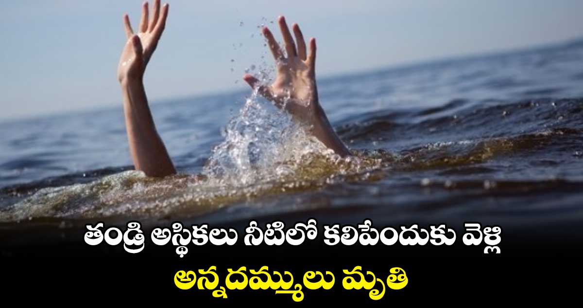 తండ్రి అస్థికలు నీటిలో కలిపేందుకు వెళ్లి.. అన్నదమ్ములు మృతి